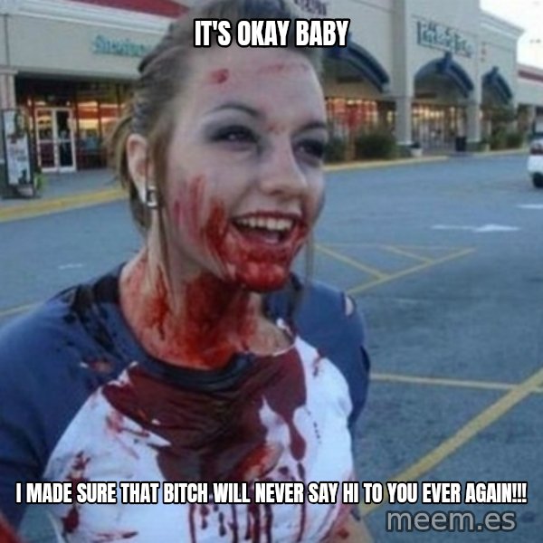 Scary Nympho meme: It's okay baby / I made sure that bitch will NEVER say hi to you ever again!!!