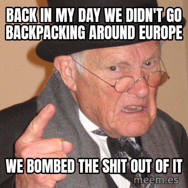 Angry Old Man meme: Back in my day we didn't go backpacking around europe / WE BOMBED THE SHIT OUT OF IT