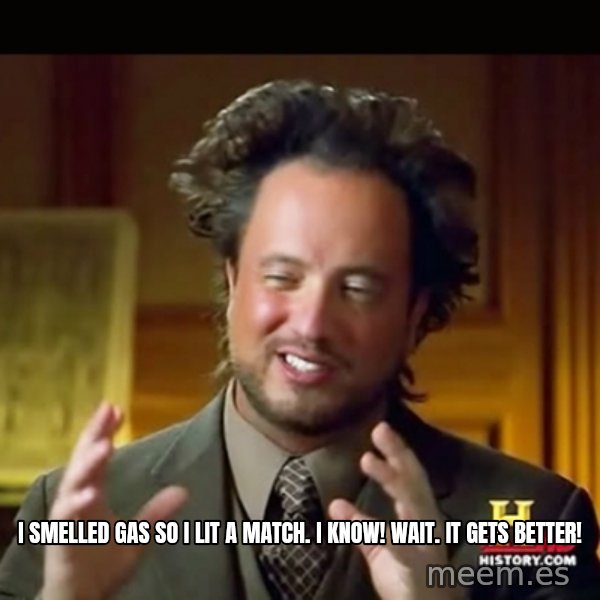 History guy meme: i smelled gas so i lit a match. i know! wait. it gets better!