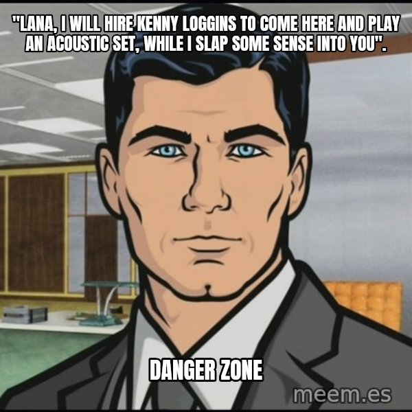 Archer meme: "Lana, I will hire Kenny Loggins to come here and play an acoustic set, while I slap some sense into you". / DanGER ZONE
