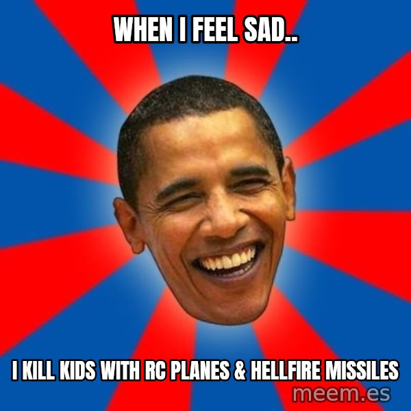 Obama meme: when i feel sad.. / I kill kids with rc planes & hellfire missiles