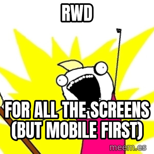 X ALL THE THINGS meme: RWD / for all the screens (but mobile first)