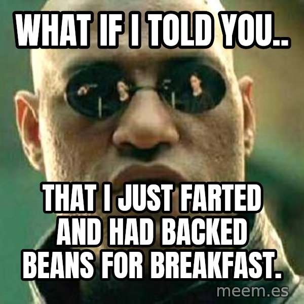 What if I told you / Matrix Morpheus meme: WHAT IF I TOLD YOU.. / THAT I JUST FARTED AND HAD BACKED BEANS FOR BREAKFAST.