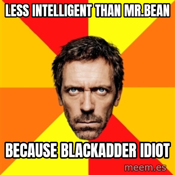Diagnostic House meme: Less intelligent than Mr.bean / Because Blackadder idiot