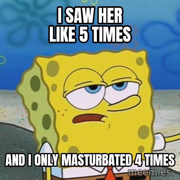 I'll have you know Spongebob meme: i saw her like 5 times / and i only masturbated 4 times