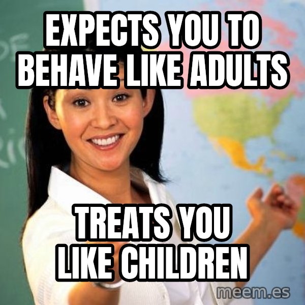 Unhelpful High School Teacher meme: Expects YOU TO BEHAVE LIKE ADULTS / TREATS YOU LIKE CHILDREN
