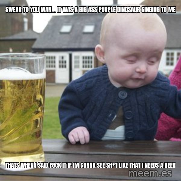 drunk baby 1 meme: swear to you man... it was a big ass purple dinosaur singing to me / thats when I said F8ck it if im gonna see sh*t like that I needs a beer