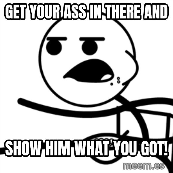 Cereal Guy meme: get your ass in there and / show him what you got!