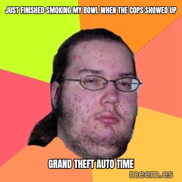 Butthurt Dweller meme: just finished smoking my bowl when the cops showed up / grand theft auto time