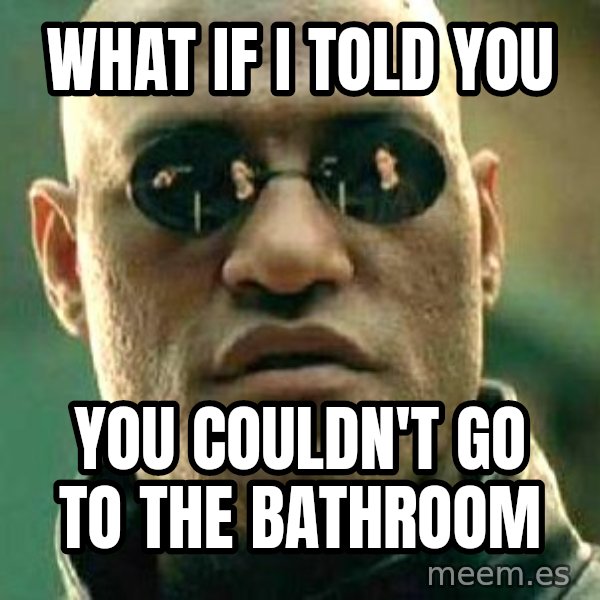 What if I told you / Matrix Morpheus meme: WHAT IF I TOLD YOU / YOU COULDN'T GO TO THE BATHROOM