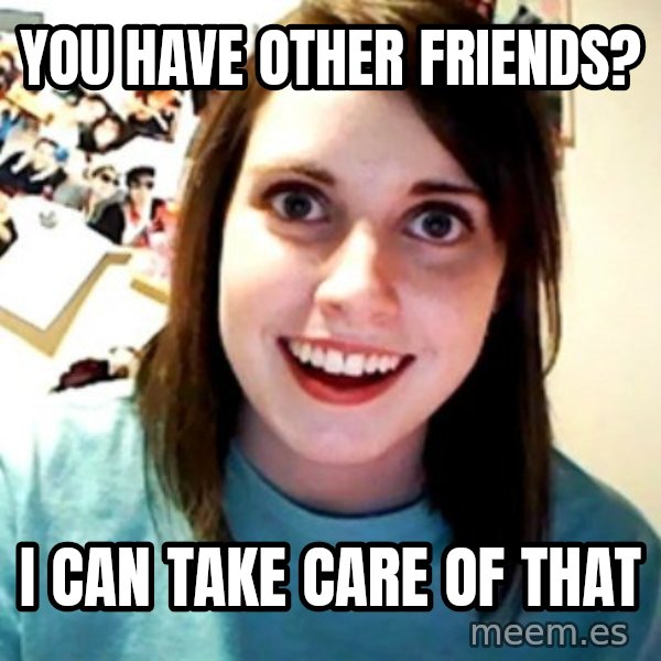 Overly Obsessed Girlfriend meme: you have other friends? / i can take care of that