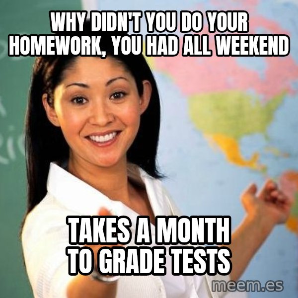 Unhelpful High School Teacher meme: Why didn't you do your homework, you had all weekend / takes a month to grade tests