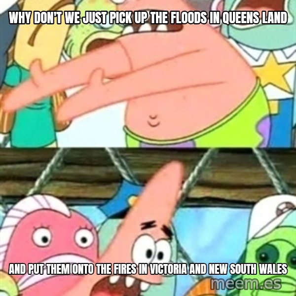 Push it Somewhere Else Patrick meme: Why don't we just PIck up the floods in QUEENS LAND / And put them Onto the fires in Victoria and new south Wales