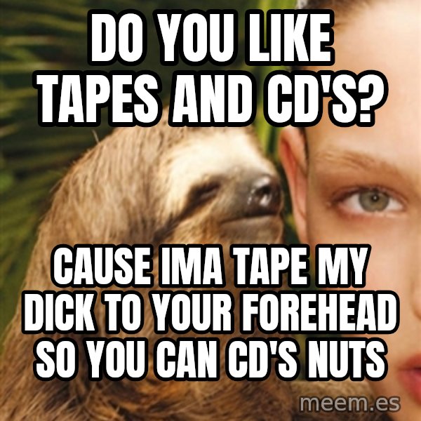 The Rape Sloth meme: DO YOU LIKE TAPES AND CD's? / Cause ima tape my dick to your forehead so you can cd's nuts