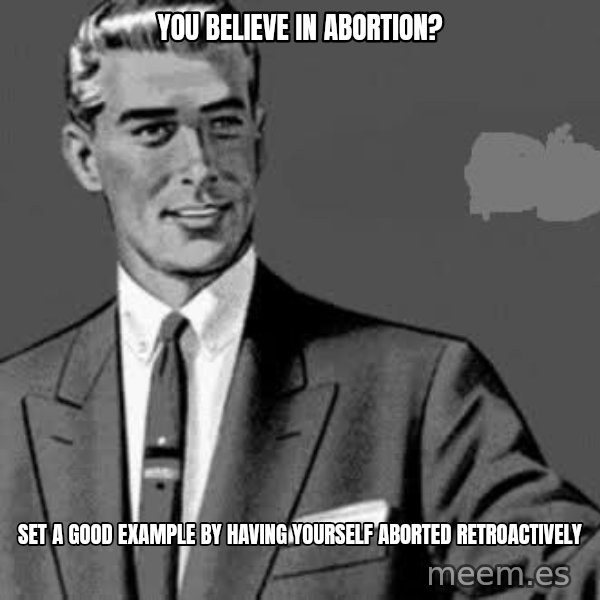 Correction Man  meme: You believe in abortion? / set a good example by having yourself aborted retroactively