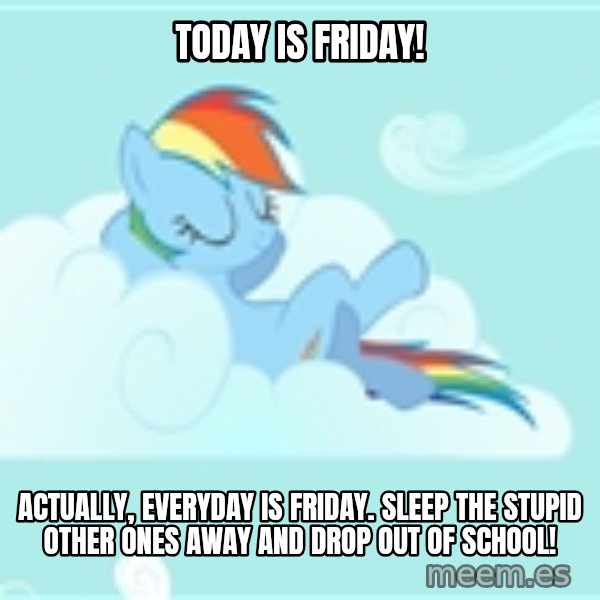 My Little Pony meme: TODAY IS FRIDAY! / Actually, everyday is friday. SLEEP THE STUPID OTHER ONES AWAY AND DROP OUT OF SCHOOL!