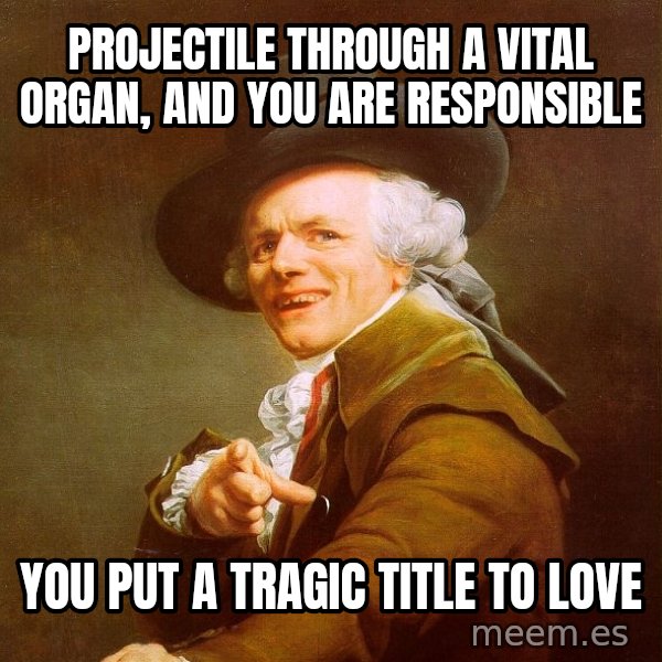 Joseph Ducreux meme: projectile through a vital organ, and you are responsible / you put a tragic title to love