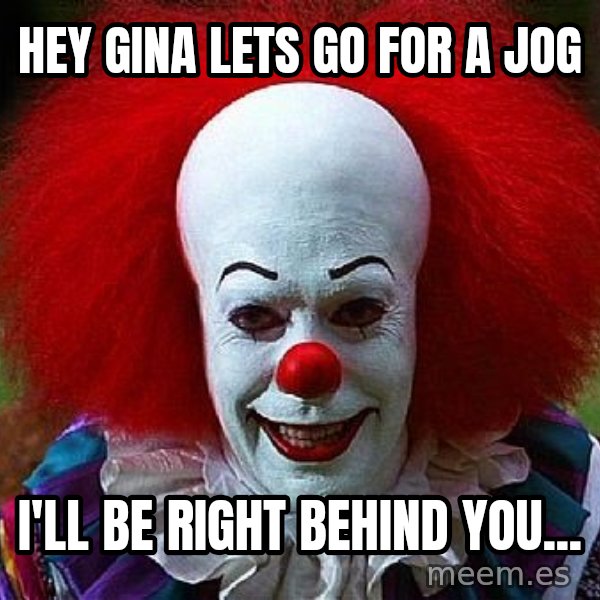 Pennywise the Clown meme: hey gina lets go for a jog / i'll be right behind  you...