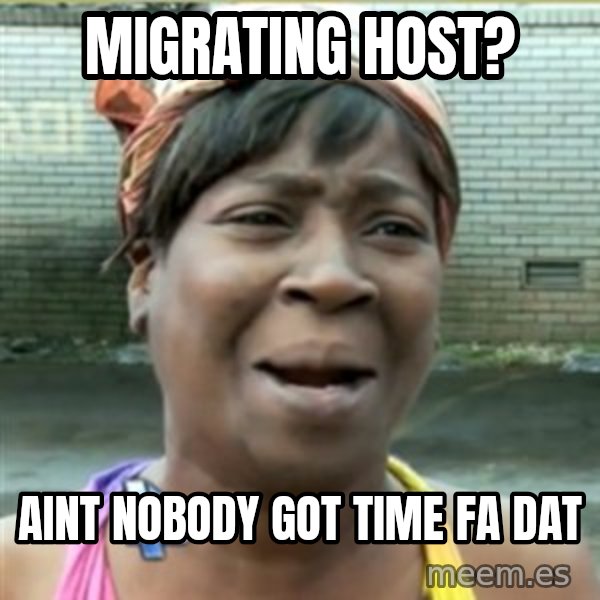 Ain't Nobody got time fo that meme: migrating host? / aint nobody got time fa dat