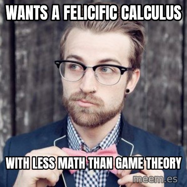 Scumbag Analytic Philosopher meme: wants a felicific calculus / with less math than game theory