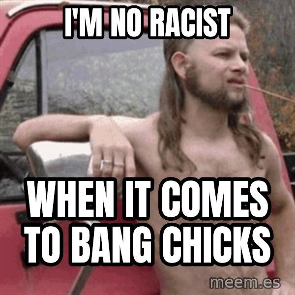 Almost Politically Correct Redneck meme: I'm no racist / when it comes to bang chicks