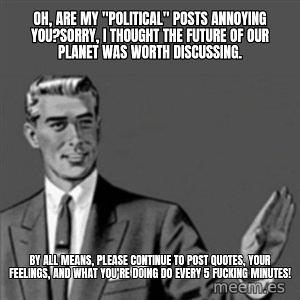 Correction Guy meme: Oh, Are my "political" posts annoying you?Sorry, I thought the future of our planet was worth discussing. / By all means, please continue to post Quotes, your feelings, and what you're doing do every 5 fucking minutes!
