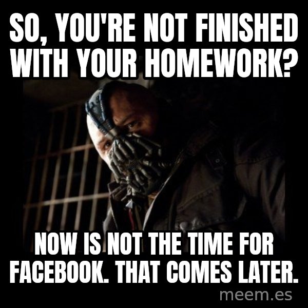 Bane meme: So, you're not finished with your homework? / Now is not the time for facebook. That comes later.