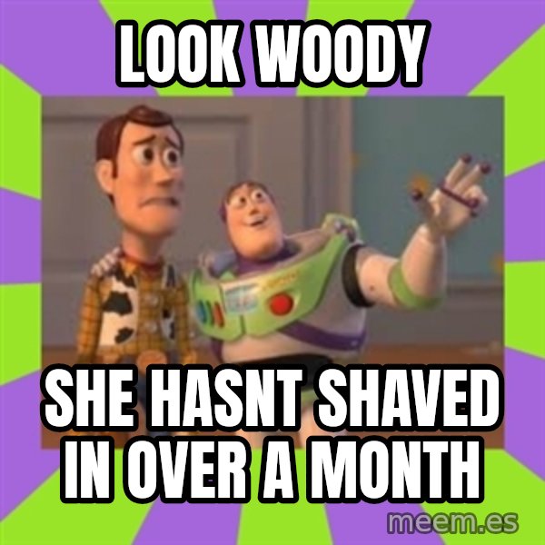 X, X Everywhere  meme: Look woody / She hasnt shaved in over a month