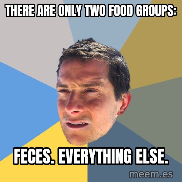 Bear Grylls meme: there are only two food groups: / feces. everything else.
