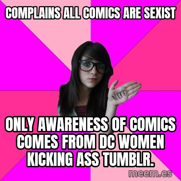 Idiot Nerd Girl meme: Complains all comics are sexist / only awareness of comics comes from DC Women Kicking ass tumblr.