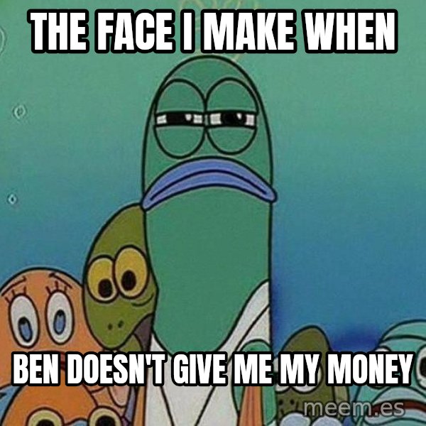 Serious Fish Spongebob meme: The face I make when / Ben doesn't give me my money