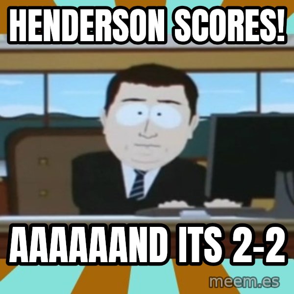 And it's gone meme: HENDERSON SCORES! / AAAAAAND ITS 2-2