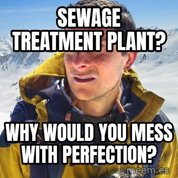 Bear Grylls meme: Sewage treatment plaNt? / Why would you mess with perfection?
