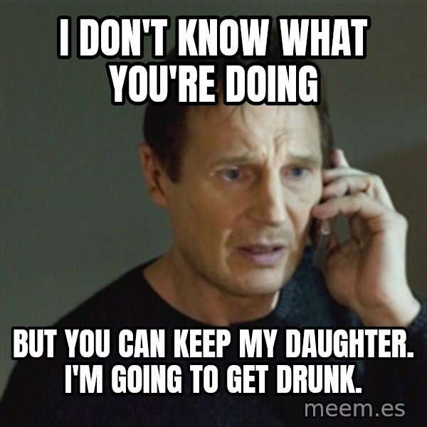taken meme meme: I don't know what you're doing / but you can keep my daughter.  I'm going to get drunk.