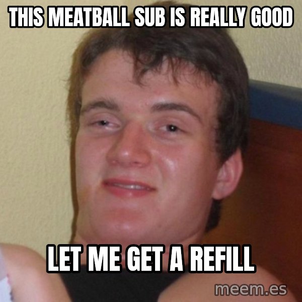high/drunk guy meme: This meatball sub is really good / Let me get a refill