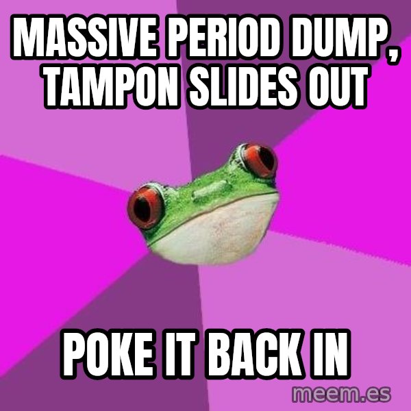 Foul Bachelorette Frog meme: MASSIVE PERIOD DUMP, TAMPON SLIDES OUT / POKE IT BACK IN