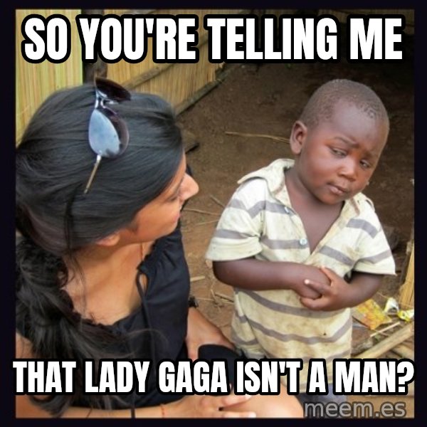 Skeptical third-world kid meme: So you're telling me / that lady gaga isn't a man?