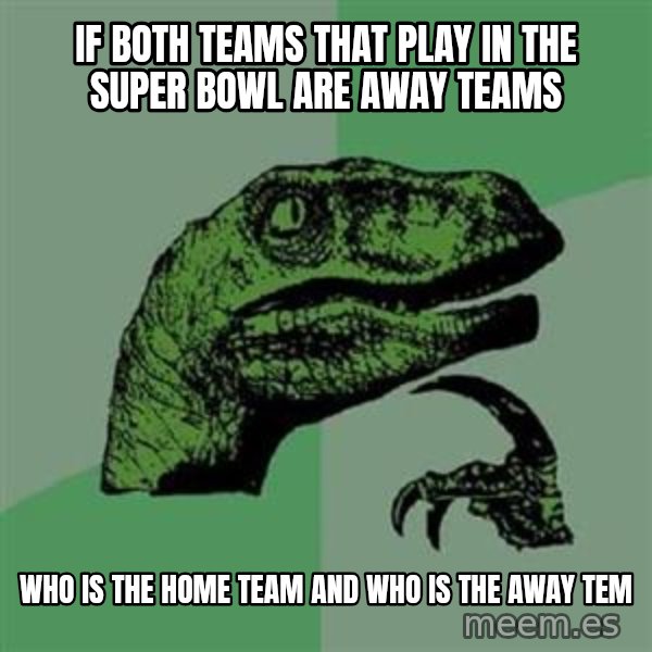 Philosoraptor meme: If both teams that play in the super bowl are away teams / who is the home team and who is the away tem