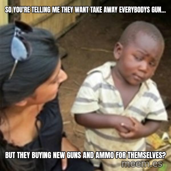Skeptical african kid  meme: so you're telling me they want take away everybodys gun... / but they buying new guns and ammo for themselves?
