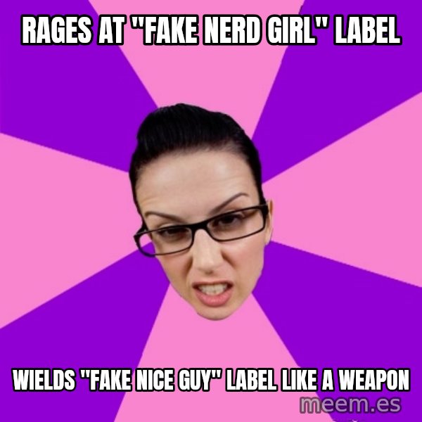 Privilege Denying Feminist meme: rages at "fake nerd girl" label / wields "fake nice guy" label like a weapon