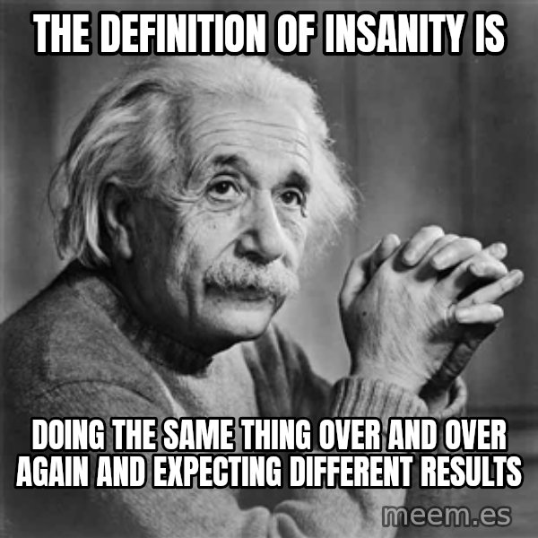 Albert Einstein meme: THE DEFINITION OF INSANITY IS / dOING THE SAME THING OVER AND OVER AGAIN AND EXPECTING DIFFERENT RESULTS