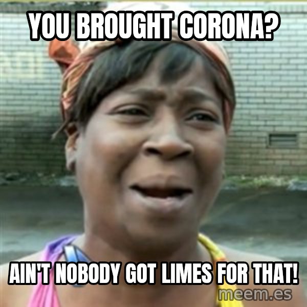 Ain't Nobody got time fo that meme: You brought corona? / ain't nobody got limes for that!