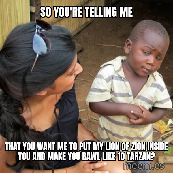 So You're Telling me meme: so you're telling me / that you want me to put my lion of zion inside you and make you bawl like 10 tarzan?