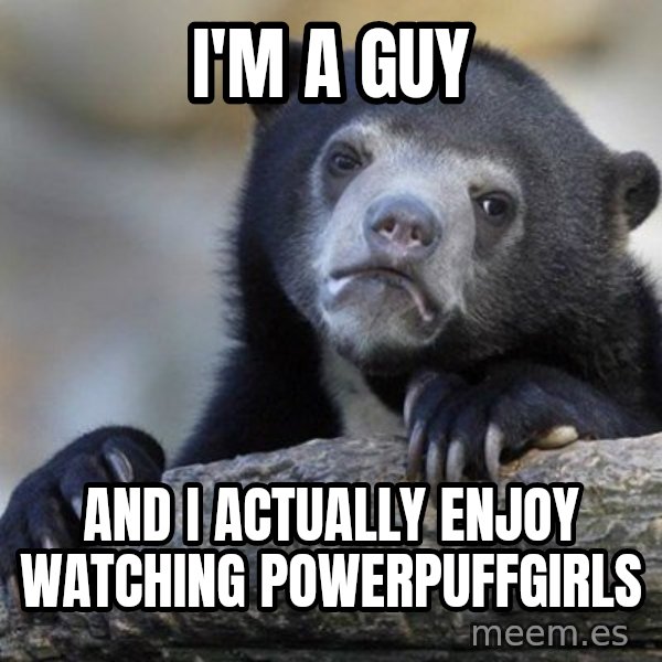 Confession Bear meme: I'm A Guy / and i actually enjoy watching powerpuffgirls