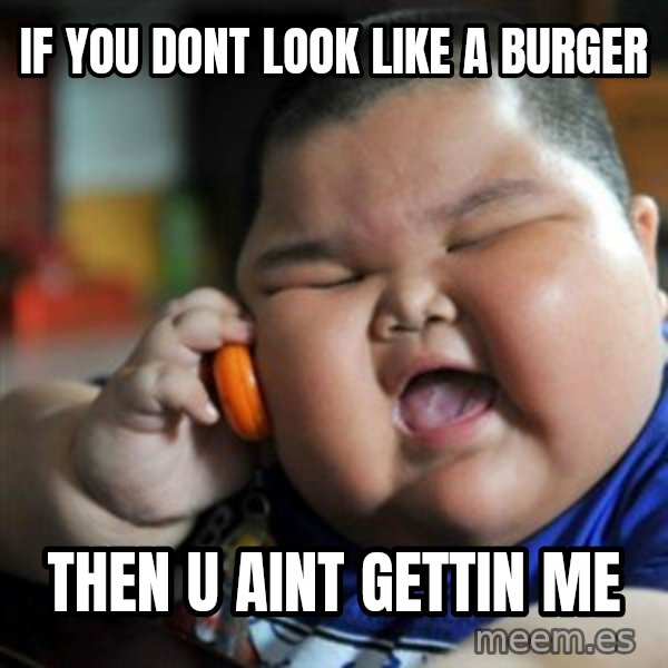 fat chinese kid meme: if you dont look like a burger / then u aint gettin me