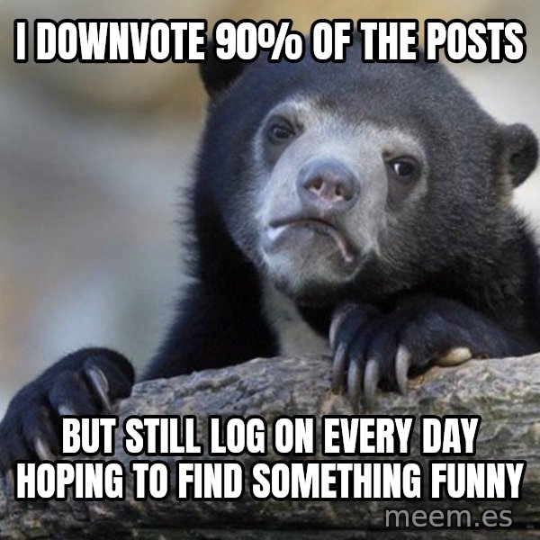 Confession Bear meme: i downvote 90% of the posts / but still log on every day hoping to find something funny