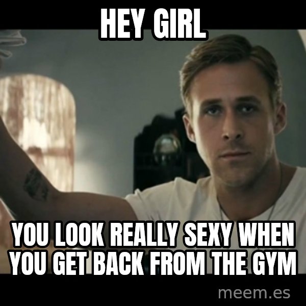 ryan gosling hey girl meme: Hey girl / you look really sexy when you get back from the gym