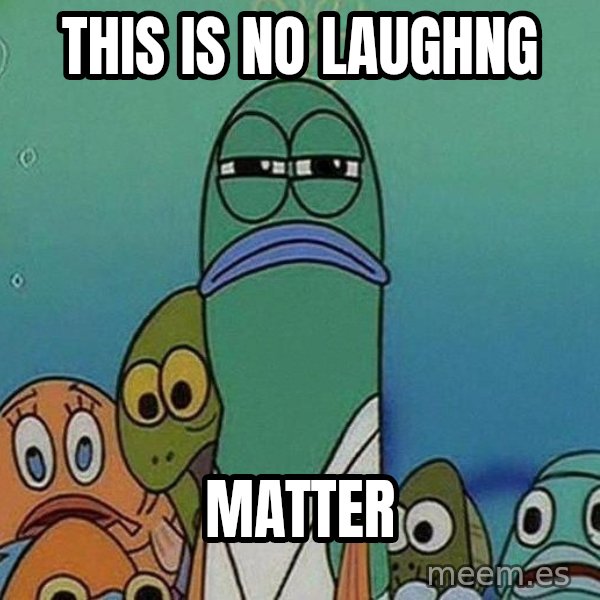 Serious Fish Spongebob meme: this is no laughng / matter