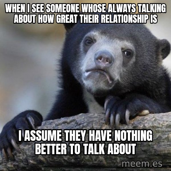 Confession Bear meme: WHen i see someone whose always talking about how great their relationship is / I assume they have nothing better to talk about