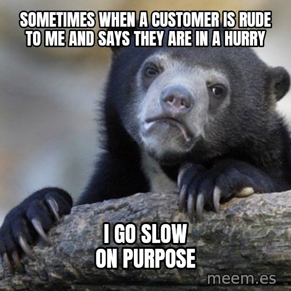 Confession Bear meme: sometimes when a customer is rude to me and says they are in a hurry / i go slow on purpose